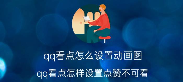 qq看点怎么设置动画图 qq看点怎样设置点赞不可看？